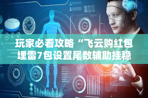 玩家必看攻略“飞云购红包埋雷7包设置尾数辅助挂稳赢神器”（详细透视教程）-哔哩哔哩