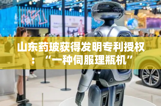 山东药玻获得发明专利授权：“一种伺服理瓶机”