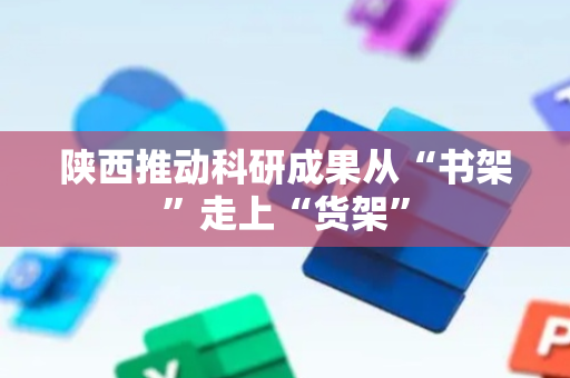 陕西推动科研成果从“书架”走上“货架”