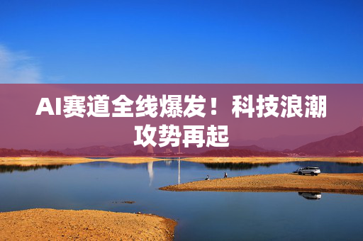 AI赛道全线爆发！科技浪潮攻势再起
