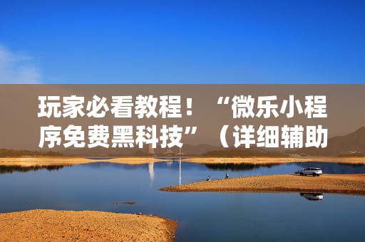 玩家必看教程！“微乐小程序免费黑科技”（详细辅助教程）-哔哩哔哩
