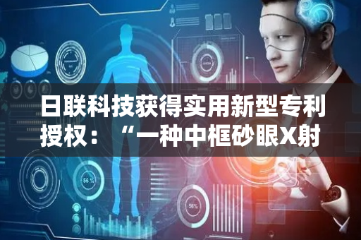 日联科技获得实用新型专利授权：“一种中框砂眼X射线检测设备的多功能检测台装置”