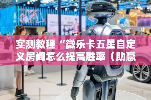 实测教程“微乐卡五星自定义房间怎么提高胜率（助赢神器通用版）