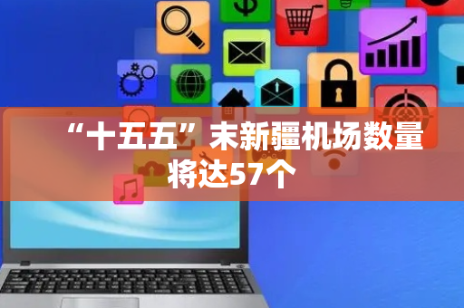 “十五五”末新疆机场数量将达57个
