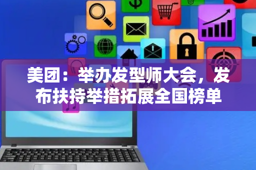 美团：举办发型师大会，发布扶持举措拓展全国榜单