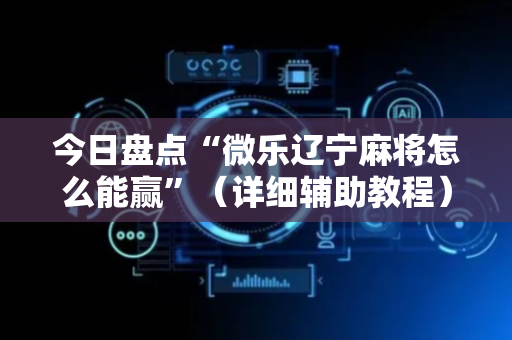 今日盘点“微乐辽宁麻将怎么能赢”（详细辅助教程）-哔哩哔哩