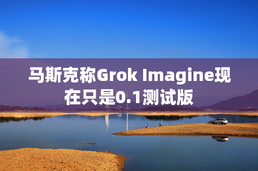 马斯克称Grok Imagine现在只是0.1测试版