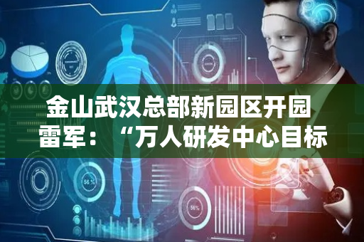 金山武汉总部新园区开园 雷军：“万人研发中心目标”年底实现