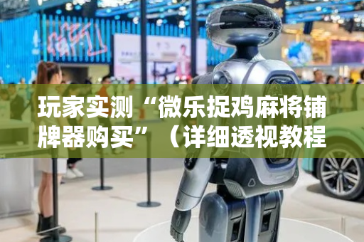 玩家实测“微乐捉鸡麻将铺牌器购买”（详细透视教程）-哔哩哔哩