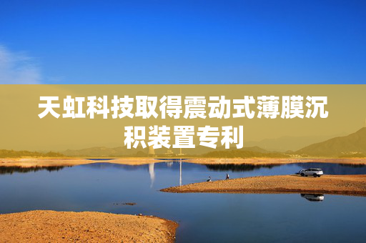 天虹科技取得震动式薄膜沉积装置专利