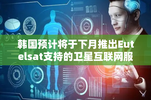 韩国预计将于下月推出Eutelsat支持的卫星互联网服务