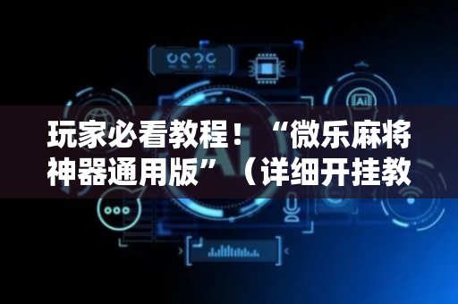 玩家必看教程！“微乐麻将神器通用版”（详细开挂教程）-哔哩哔哩