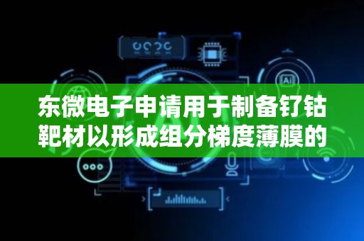 东微电子申请用于制备钌钴靶材以形成组分梯度薄膜的方法专利，不换靶材即可在溅射过程中形成成分梯度薄膜