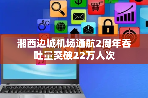湘西边城机场通航2周年吞吐量突破22万人次