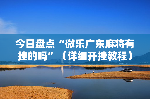 今日盘点“微乐广东麻将有挂的吗”（详细开挂教程）-哔哩哔哩