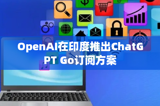 OpenAI在印度推出ChatGPT Go订阅方案