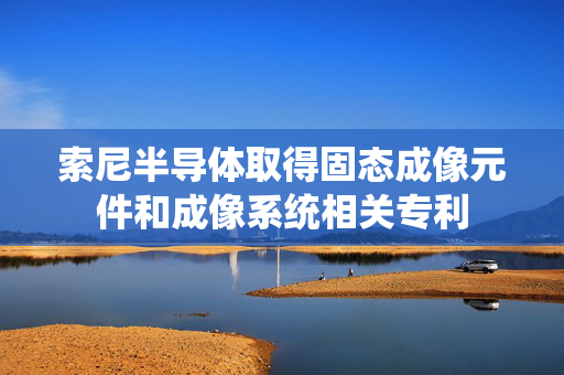 索尼半导体取得固态成像元件和成像系统相关专利