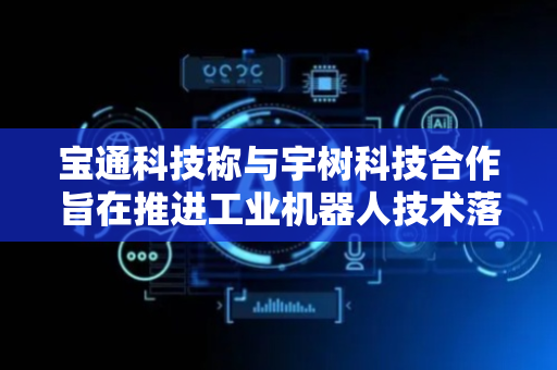 宝通科技称与宇树科技合作旨在推进工业机器人技术落地