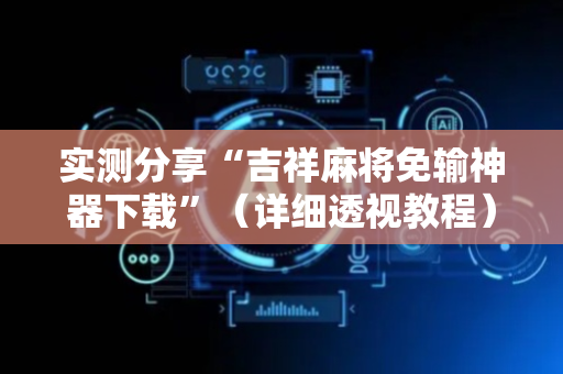 实测分享“吉祥麻将免输神器下载”（详细透视教程）-哔哩哔哩