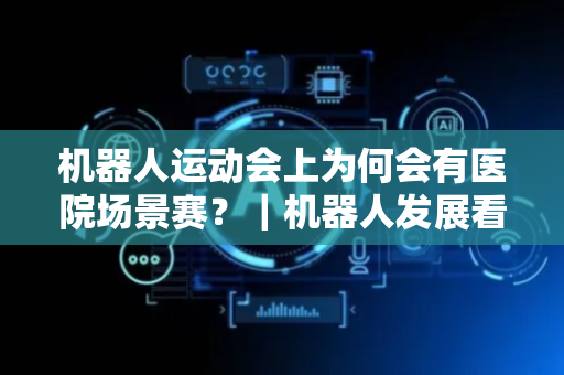 机器人运动会上为何会有医院场景赛？｜机器人发展看北京
