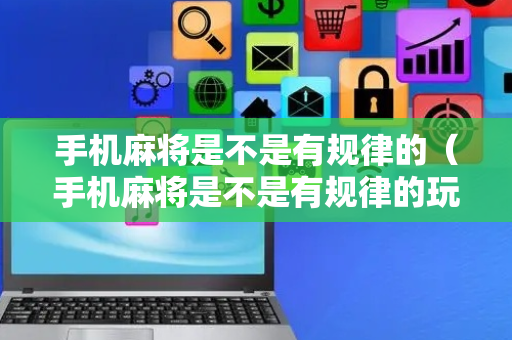 手机麻将是不是有规律的（手机麻将是不是有规律的玩）