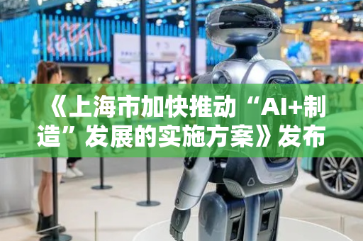 《上海市加快推动“AI+制造”发展的实施方案》发布