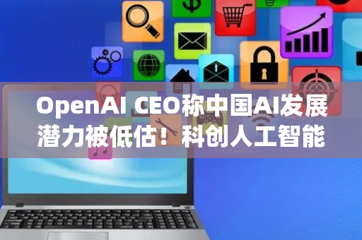 OpenAI CEO称中国AI发展潜力被低估！科创人工智能ETF华夏(589010)盘初直线拉红，飙涨近1.5%！