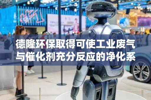 德隆环保取得可使工业废气与催化剂充分反应的净化系统及其使用方法专利