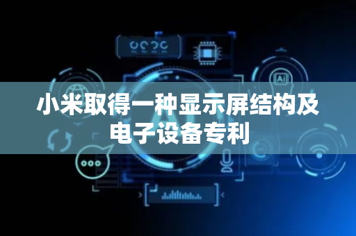 小米取得一种显示屏结构及电子设备专利