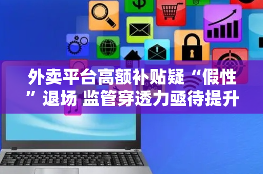 外卖平台高额补贴疑“假性”退场 监管穿透力亟待提升