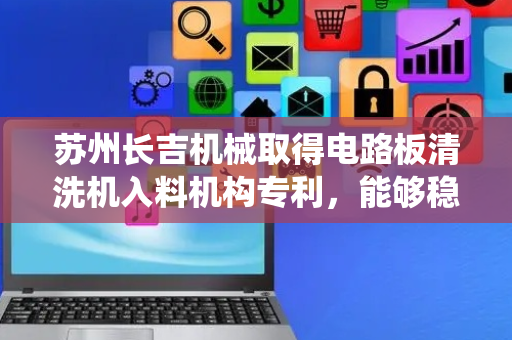 苏州长吉机械取得电路板清洗机入料机构专利，能够稳定地保证传动系统的工作