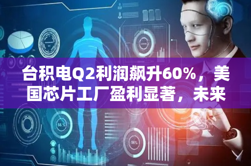 台积电Q2利润飙升60%，美国芯片工厂盈利显著，未来产能扩张加速
