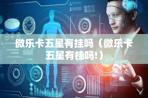 微乐卡五星有挂吗（微乐卡五星有挂吗!）