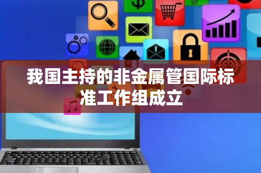 我国主持的非金属管国际标准工作组成立