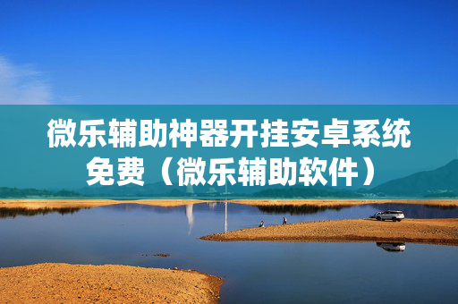 微乐辅助神器开挂安卓系统免费（微乐辅助软件）
