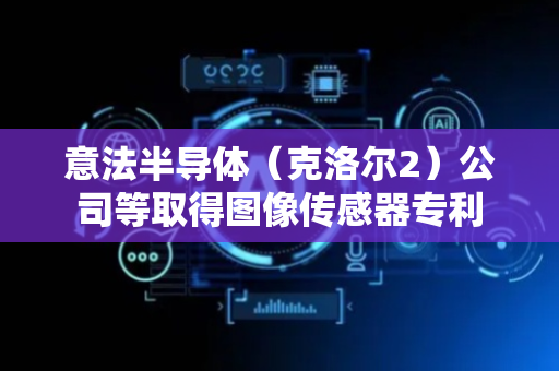 意法半导体（克洛尔2）公司等取得图像传感器专利