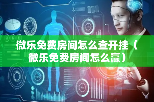 微乐免费房间怎么查开挂（微乐免费房间怎么赢）