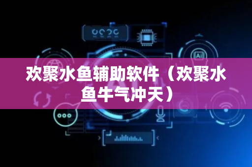 欢聚水鱼辅助软件（欢聚水鱼牛气冲天）