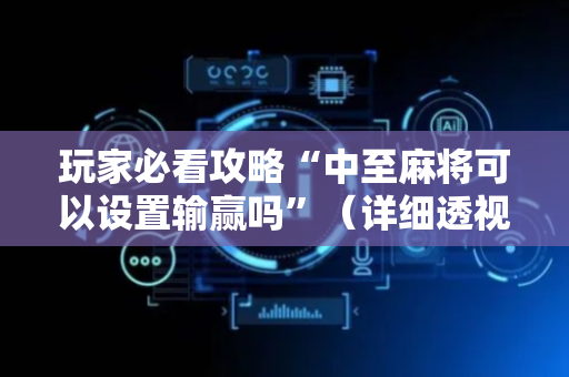 玩家必看攻略“中至麻将可以设置输赢吗”（详细透视教程）-哔哩哔哩