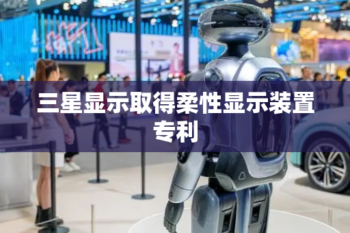 三星显示取得柔性显示装置专利