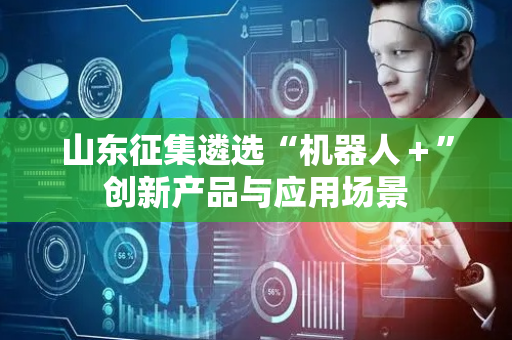 山东征集遴选“机器人＋”创新产品与应用场景