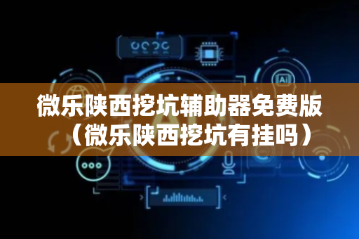 微乐陕西挖坑辅助器免费版（微乐陕西挖坑有挂吗）