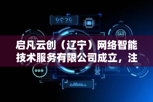 启凡云创（辽宁）网络智能技术服务有限公司成立，注册资本200万人民币