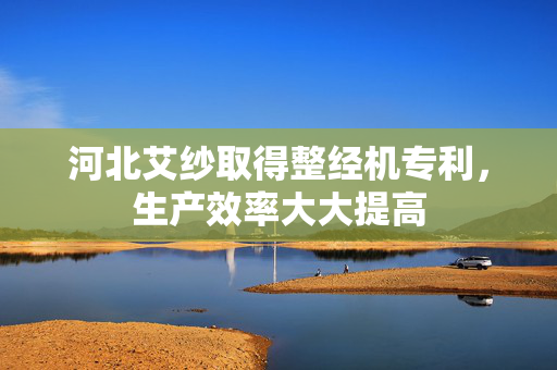 河北艾纱取得整经机专利，生产效率大大提高