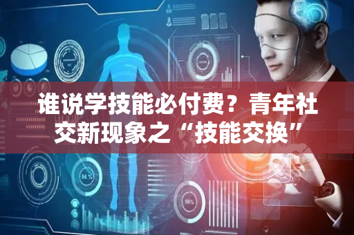 谁说学技能必付费？青年社交新现象之“技能交换”