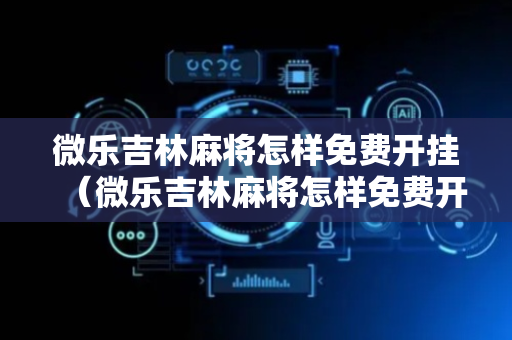 微乐吉林麻将怎样免费开挂（微乐吉林麻将怎样免费开挂的）