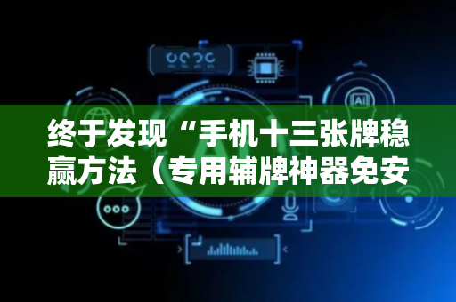 终于发现“手机十三张牌稳赢方法（专用辅牌神器免安装）