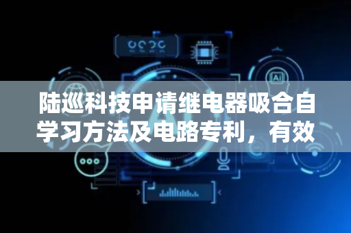 陆巡科技申请继电器吸合自学习方法及电路专利，有效减小冲击电流并延长继电器寿命