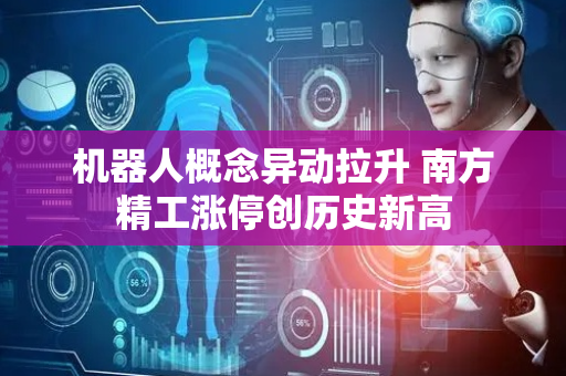 机器人概念异动拉升 南方精工涨停创历史新高