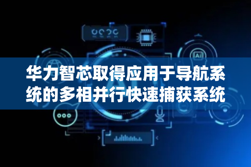 华力智芯取得应用于导航系统的多相并行快速捕获系统及方法专利